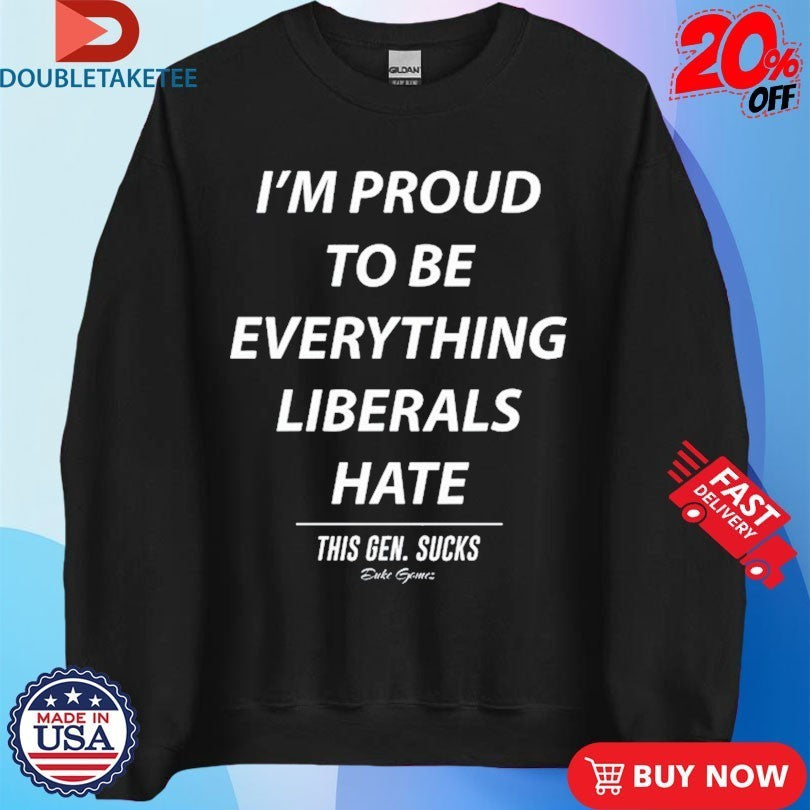 I’m Proud To Be Everything Liberals Hate This Gen Sucks Shirts