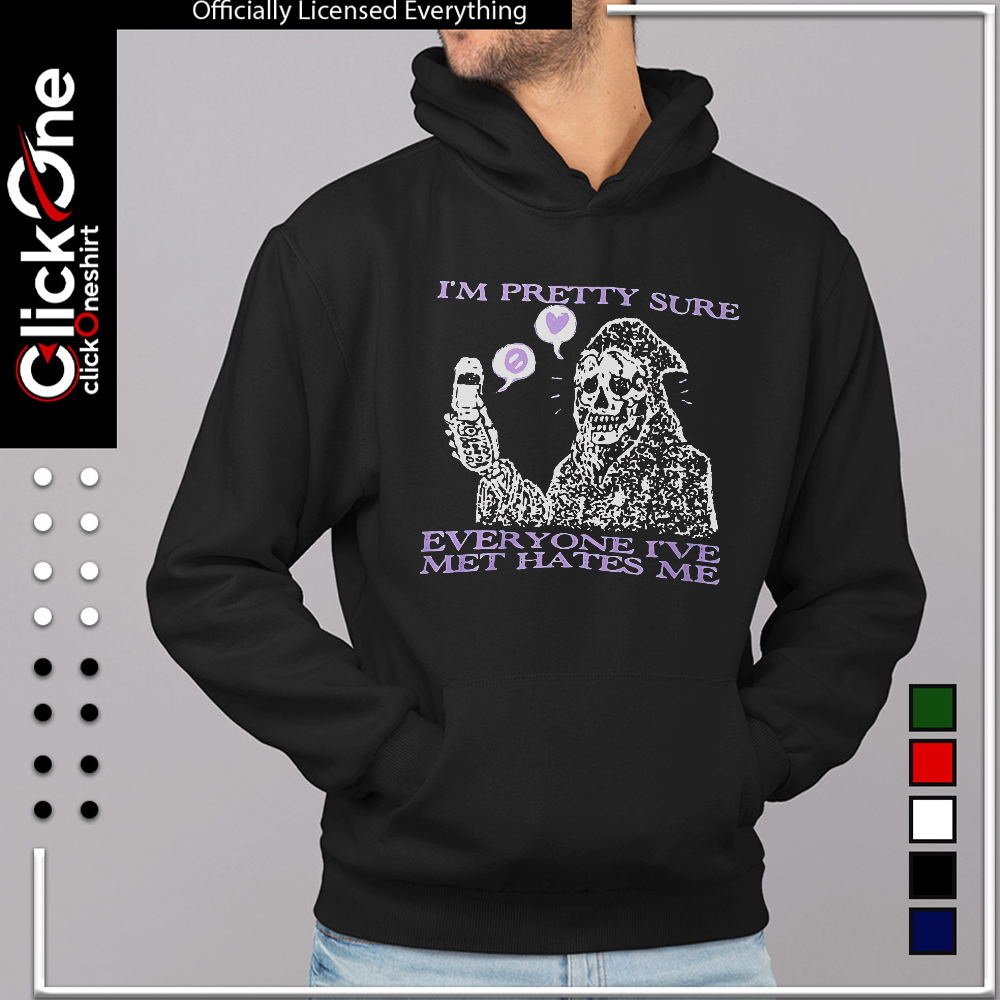I’m pretty sure everyone I’ve met hates me shirt
