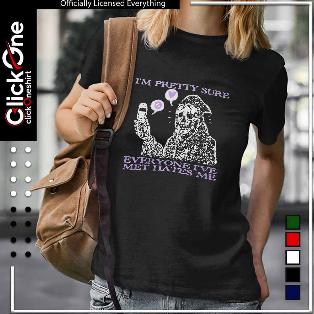 I’m pretty sure everyone I’ve met hates me shirt