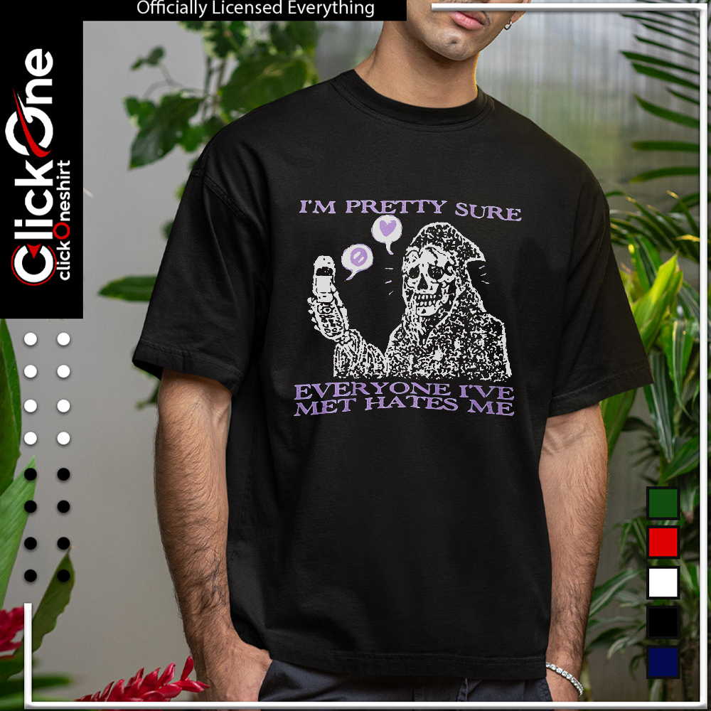 I’m pretty sure everyone I’ve met hates me shirt
