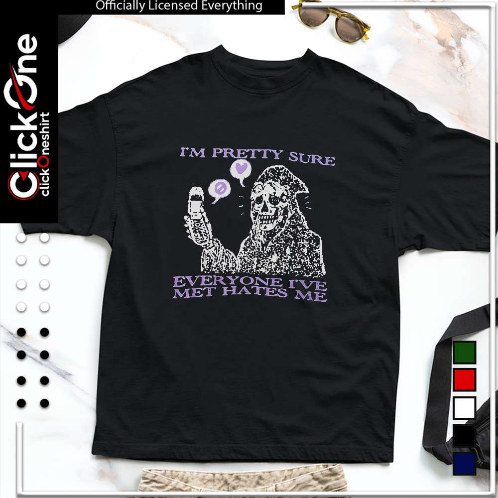 I’m pretty sure everyone I’ve met hates me shirt