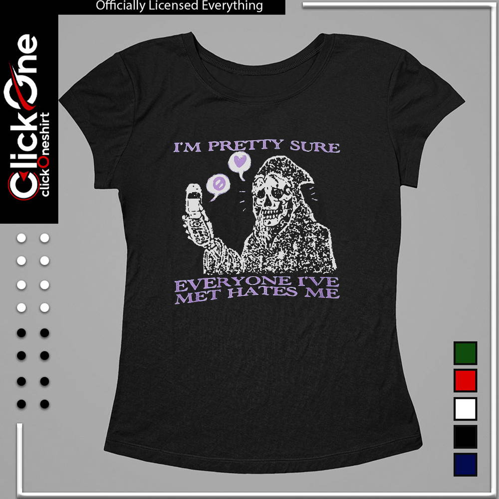 I’m pretty sure everyone I’ve met hates me shirt