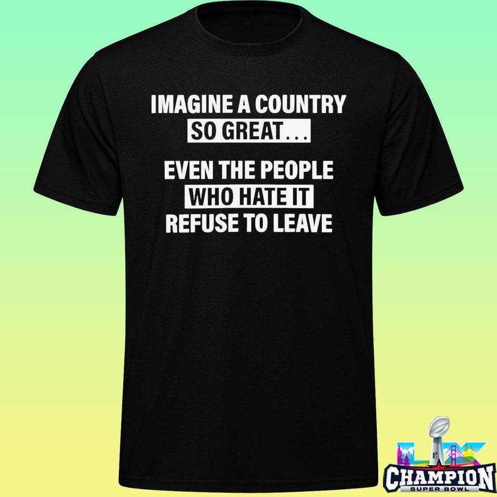 Imagine A Country So Great Even The People Who Hate It Refuse To Leave Shirt