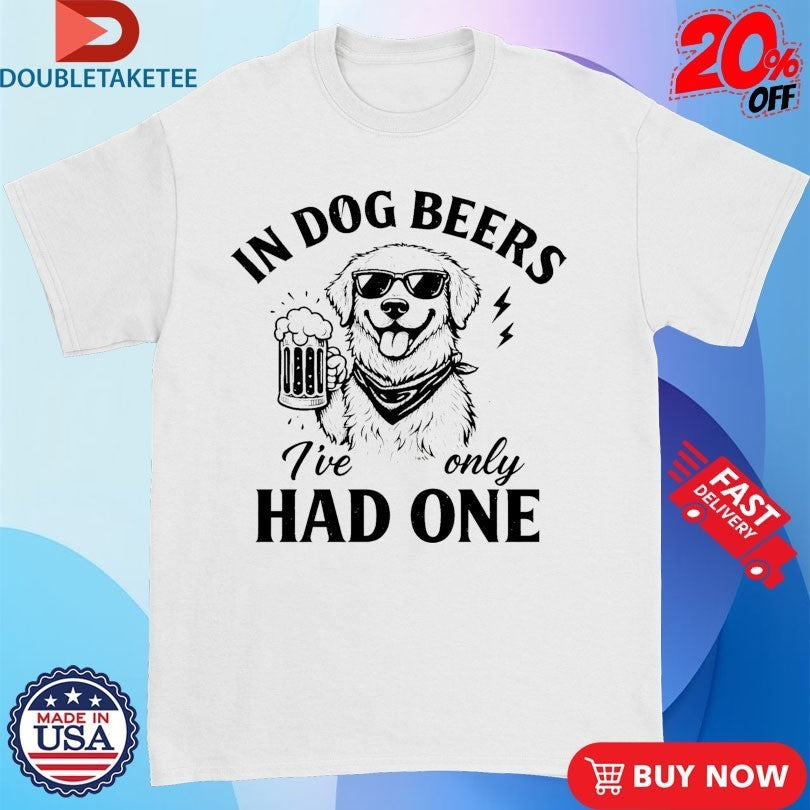 In Dog Beers I’ve Only Had One Shirts