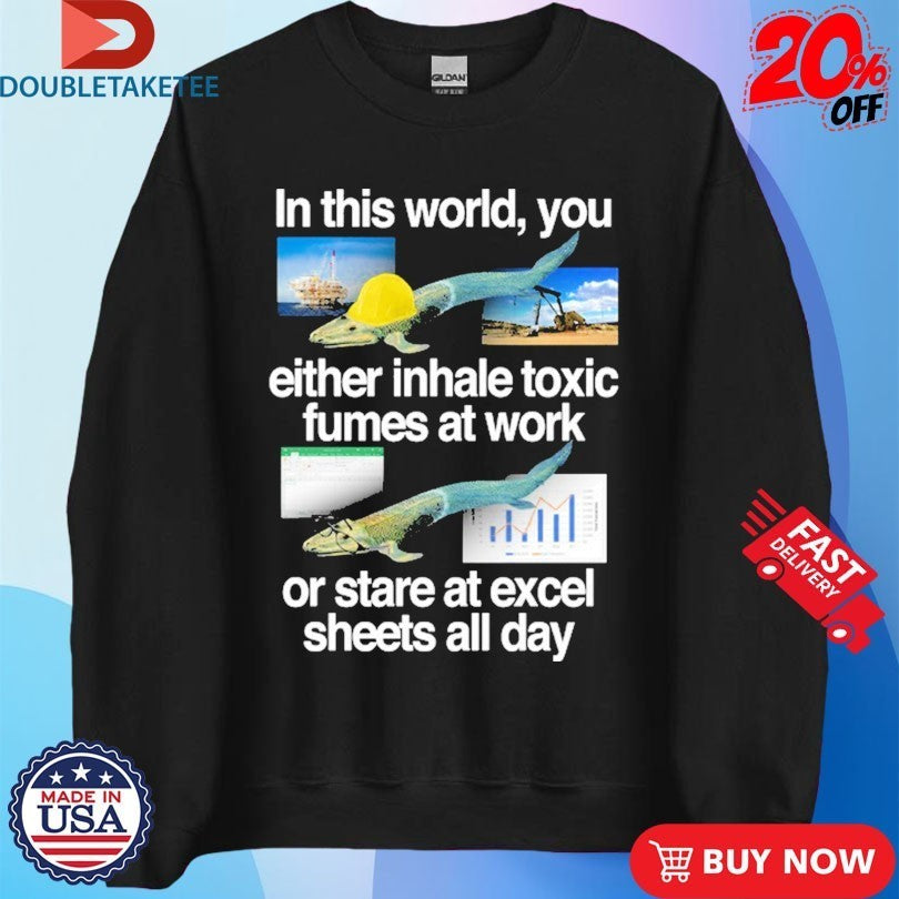 In This World You Either Inhale Toxic Fumes At Work Or Stare At Excel Sheets All Day Fish Shirts