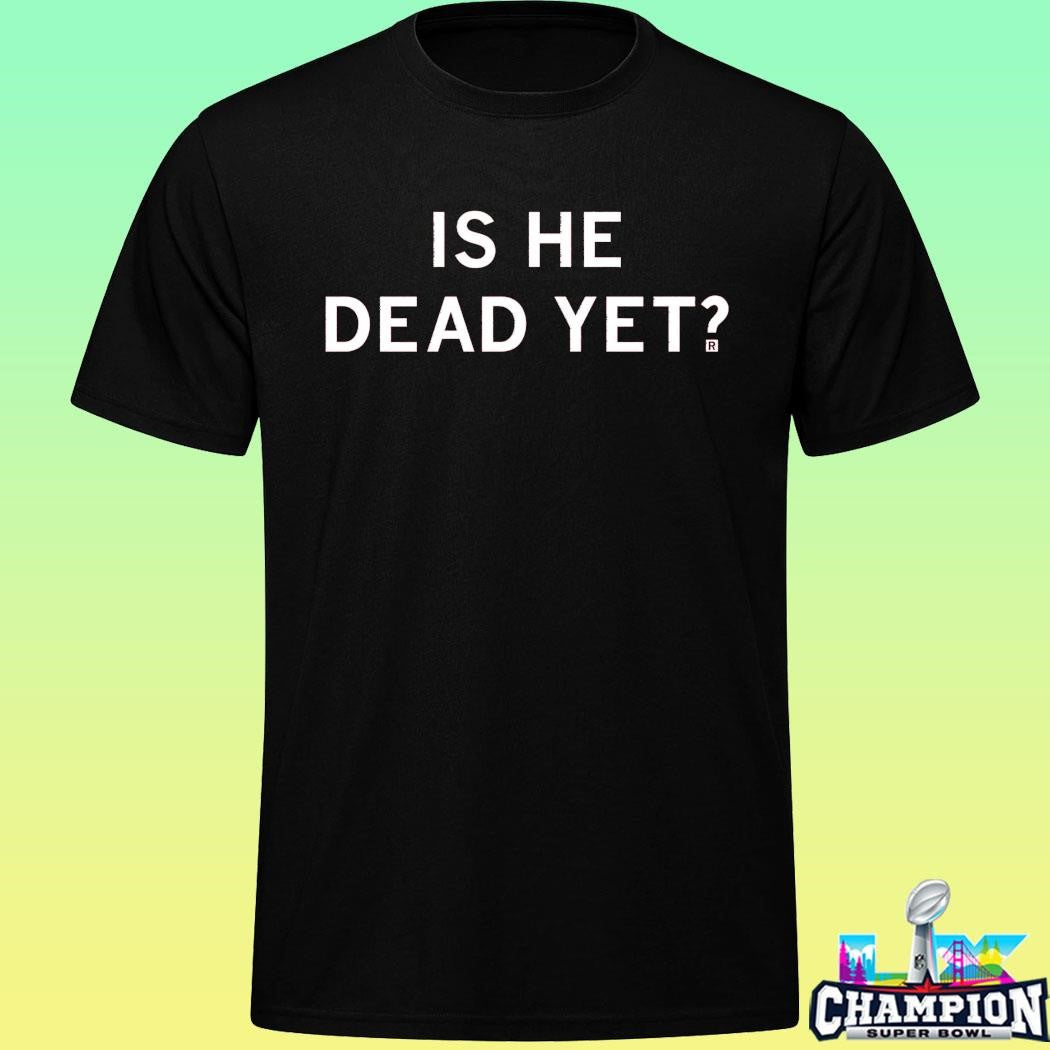 Is He Dead Yet Shirt