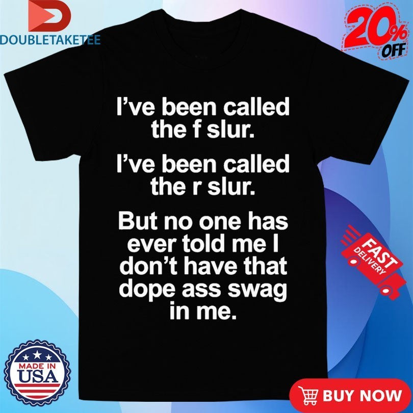 I’ve Been Called The F Slur I’ve Been Called The S Slur But No One Has Ever Told Me I Don’t Have That Dope Ass Swag In Me Shirts