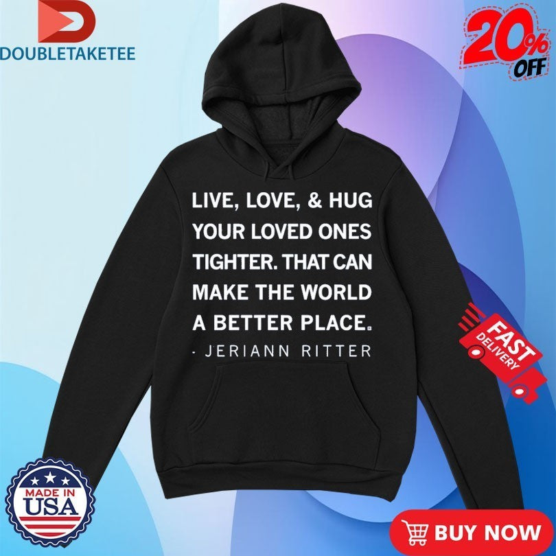 Jeriann Ritter Live Love And Hug Your Loved Ones Tighter That Can Make The World A Better Place Shirts