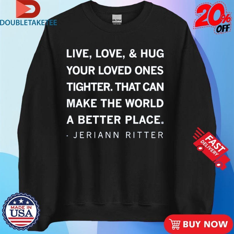 Jeriann Ritter Live Love And Hug Your Loved Ones Tighter That Can Make The World A Better Place Shirts