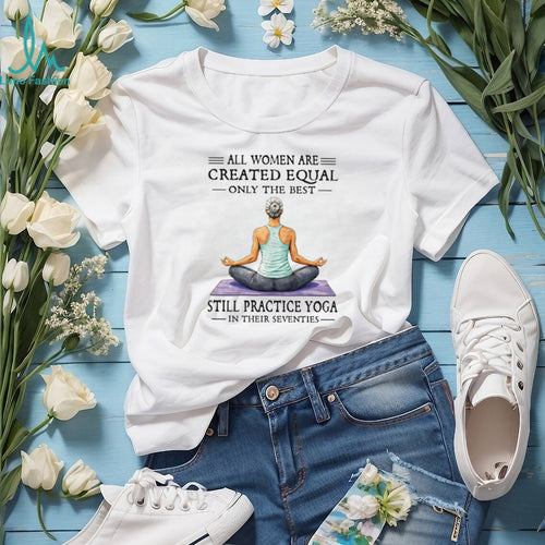 All Women Created Equal Best Still Practice Yoga In Their Seventies Shirt