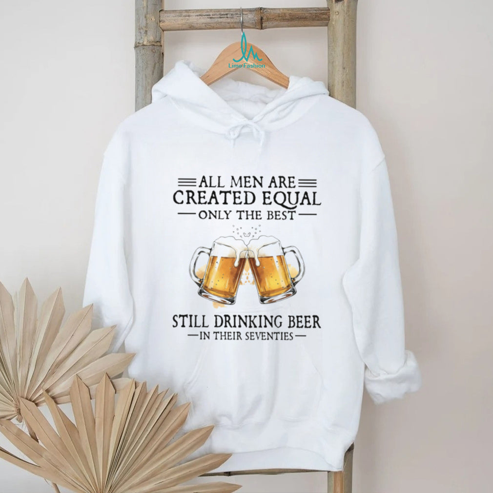 All Men Created Equal Best Still Drinking Beer In Their Seventies T Shirt