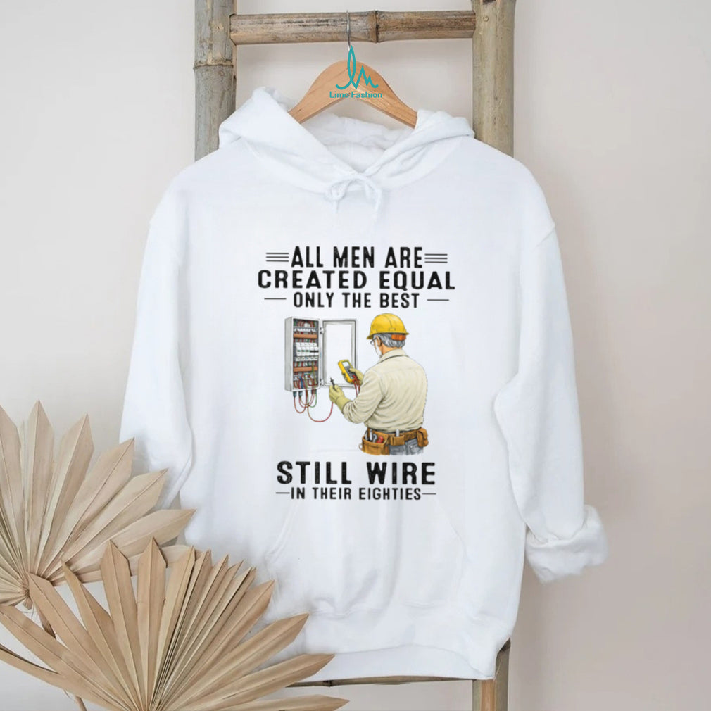 All Men Are Created Equal Only The Best Still Wire In Their Eighties Electrician Shirt