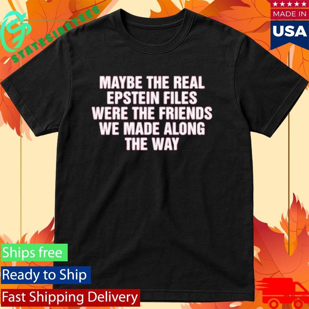 Maybe The Real Epstein Files Were The Friends We Made Along The Way Shirt