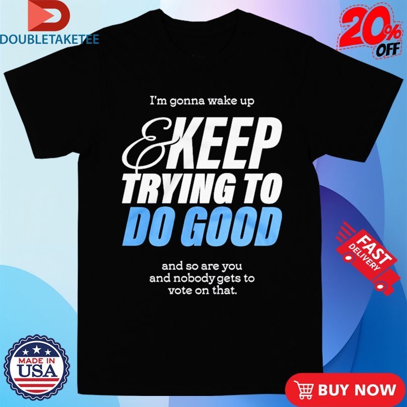 Mcelroy I’m Gonna Wake Up And Keep Trying To Do Good And So Are You And Nobody Gets To Vote On That Shirts
