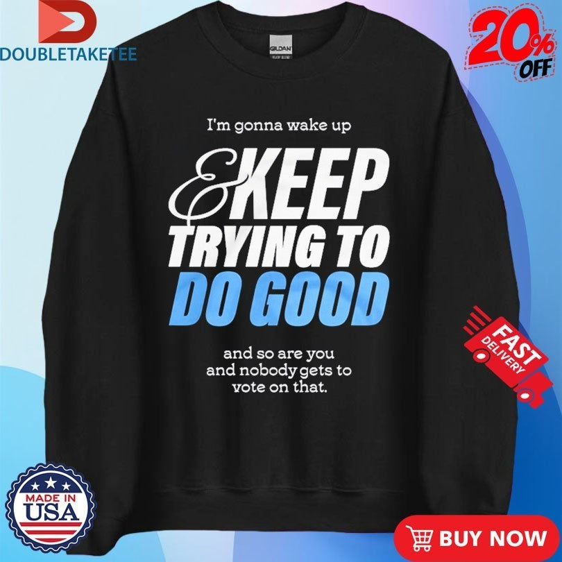 Mcelroy I’m Gonna Wake Up And Keep Trying To Do Good And So Are You And Nobody Gets To Vote On That Shirts