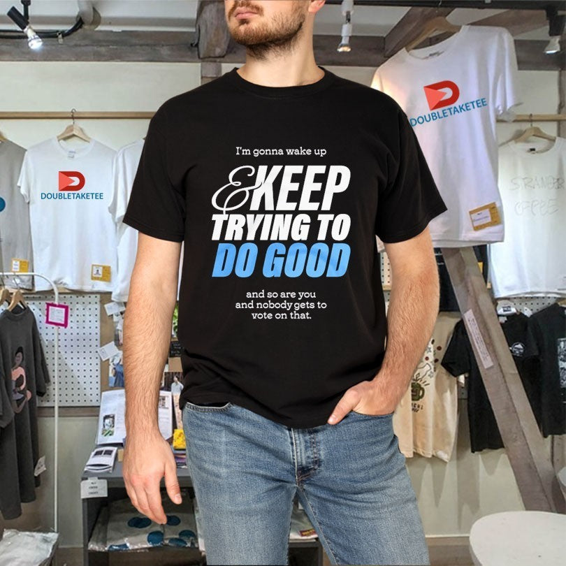 Mcelroy I’m Gonna Wake Up And Keep Trying To Do Good And So Are You And Nobody Gets To Vote On That Shirts