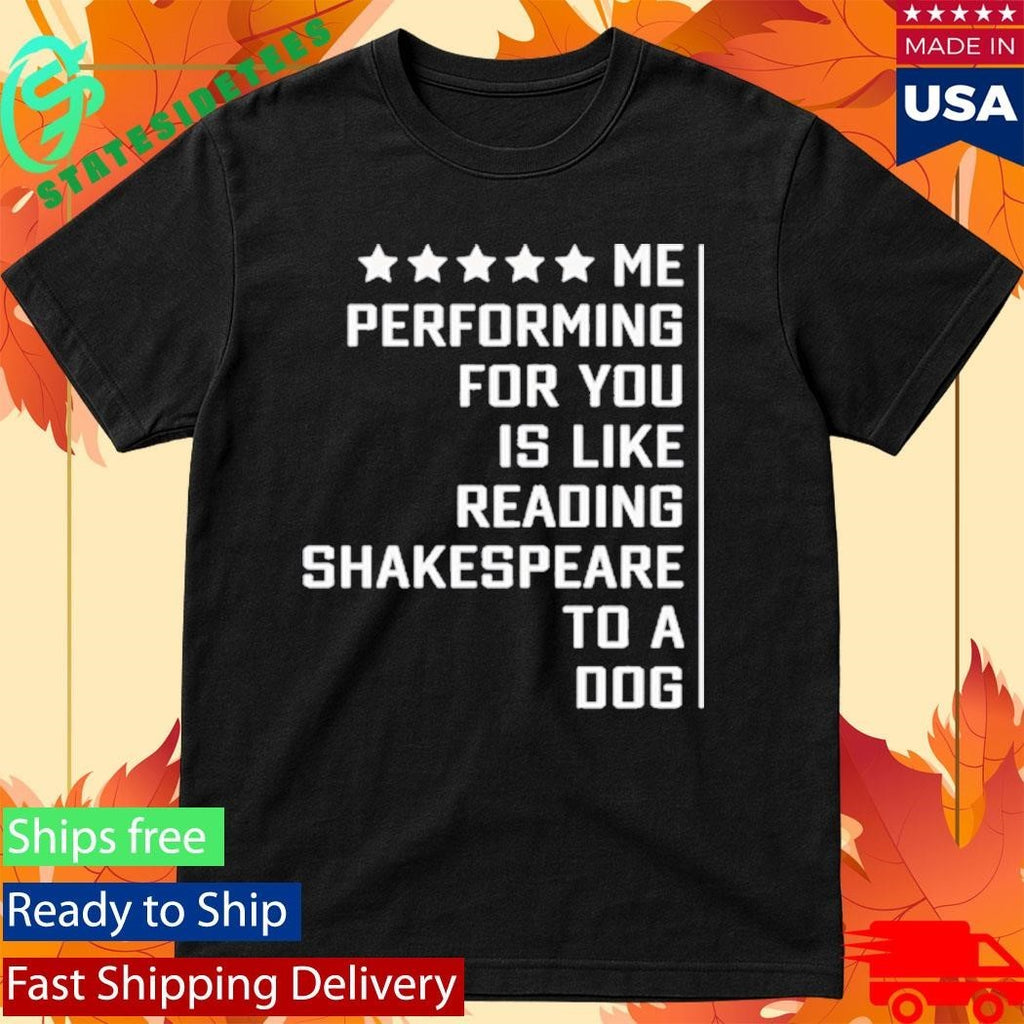 Me Performing For You Is Like Reading Shakespeare To A Dog Shirt