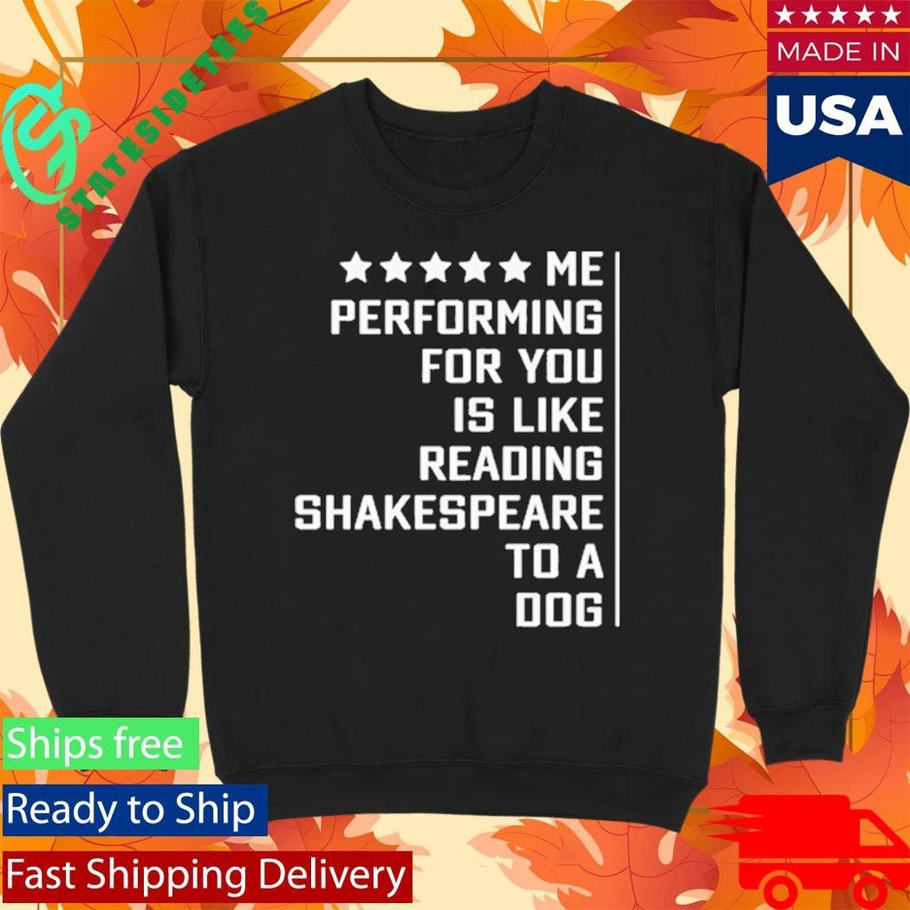 Me Performing For You Is Like Reading Shakespeare To A Dog Shirt