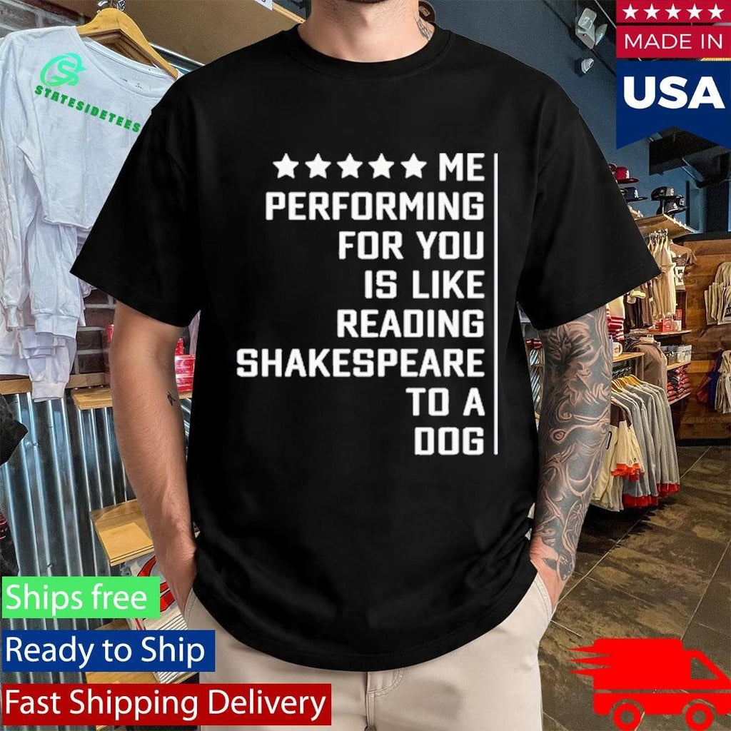 Me Performing For You Is Like Reading Shakespeare To A Dog Shirt