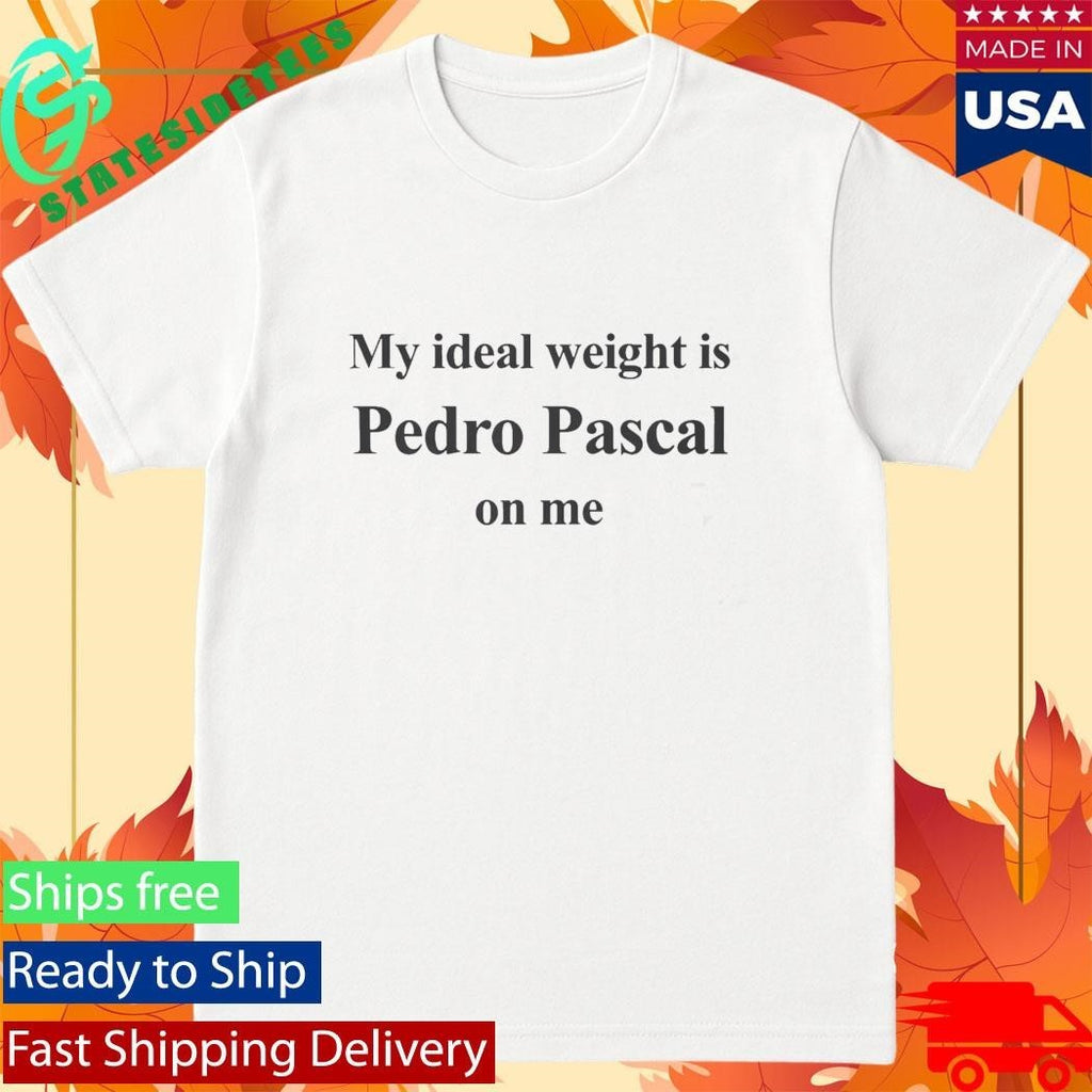My Ideal Weight Is Pedro Pascal On Me Shirt