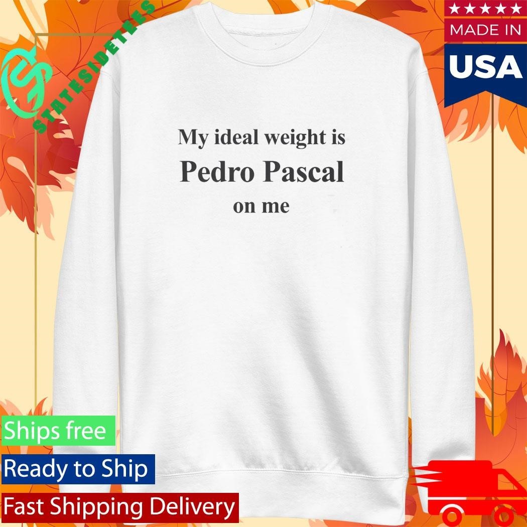 My Ideal Weight Is Pedro Pascal On Me Shirt