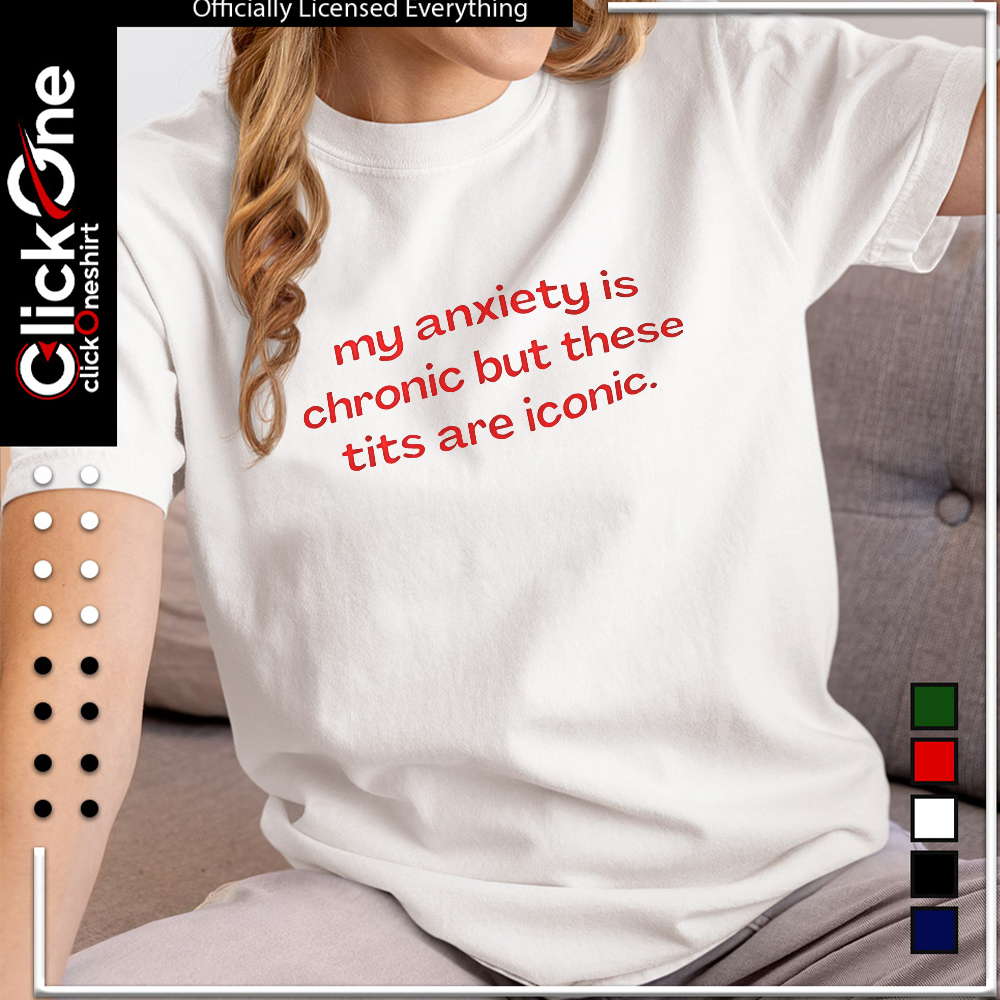 My anxiety is chronic but these tits are iconic shirt