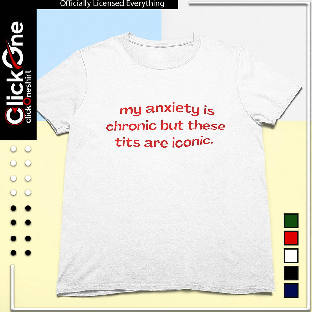My anxiety is chronic but these tits are iconic shirt