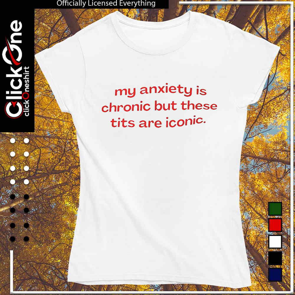My anxiety is chronic but these tits are iconic shirt