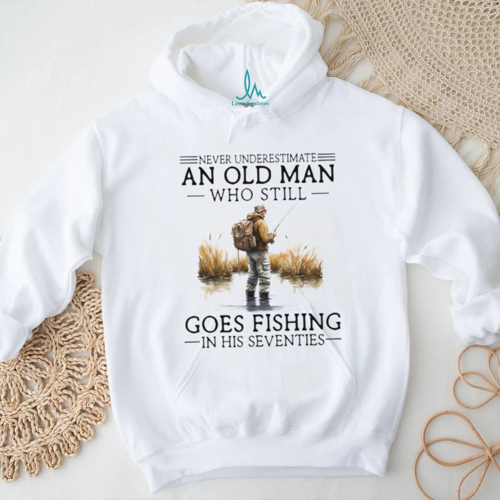 Never Underestimate An Old Man Who Still Goes Fishing In His Seventies Shirt
