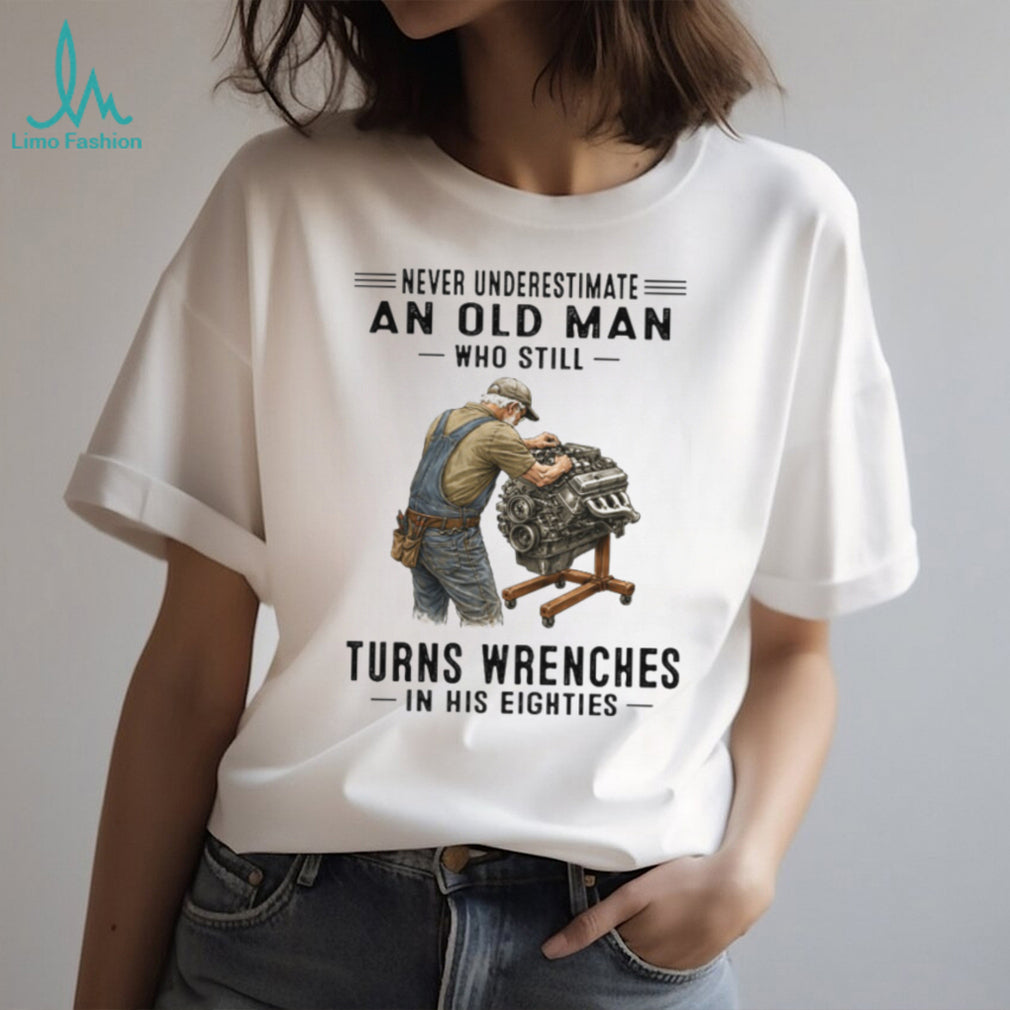 Never Underestimate An Old Man Who Still Turns Wrenches In His Eighties Shirt