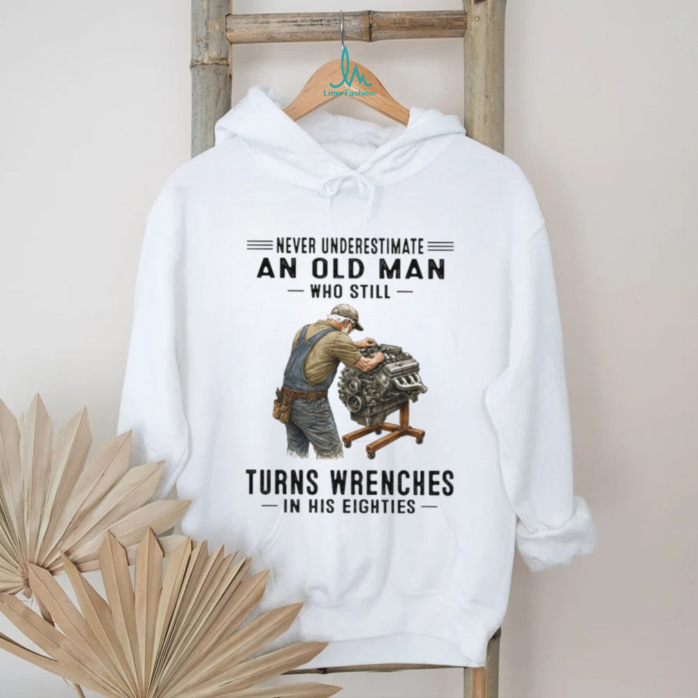Never Underestimate An Old Man Who Still Turns Wrenches In His Eighties Shirt