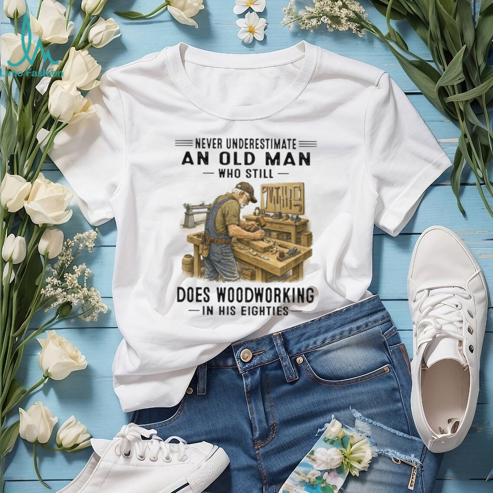 Never Underestimate An Old Man Woodworking In His Eighties T Shirt