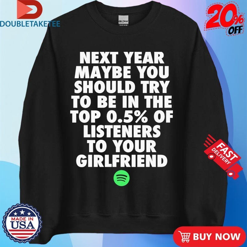Next Year Maybe You Should Try To Be In The Top 0.5% Of Listeners To Your Girlfriend Spotify Shirts