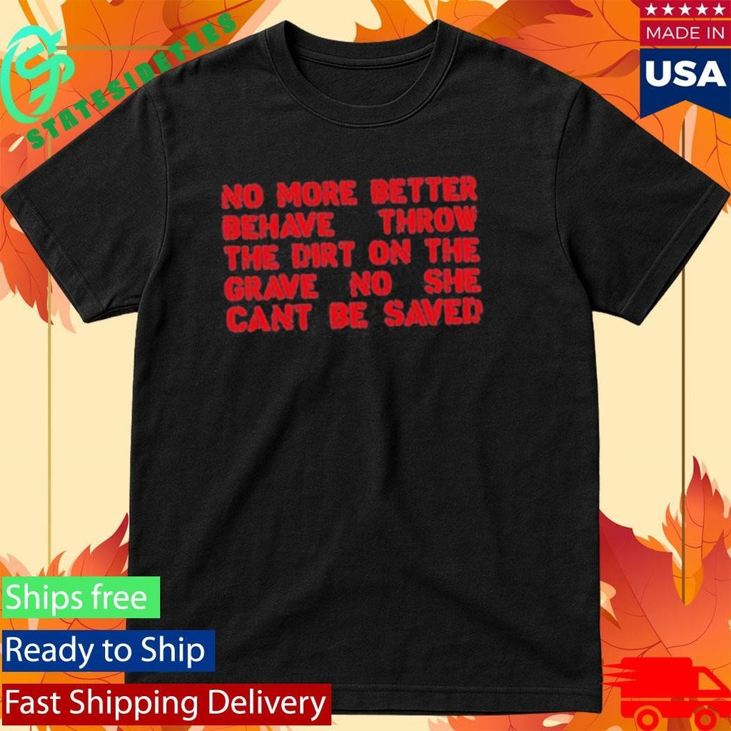 No More Better Behave Throw The Dirt On The Grave No She Can’t Be Saved Shirt