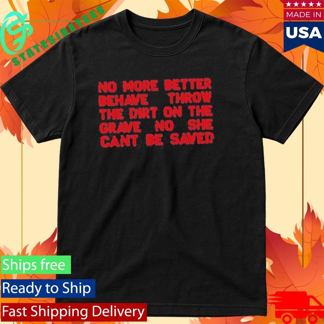 No More Better Behave Throw The Dirt On The Grave No She Can’t Be Saved Shirt
