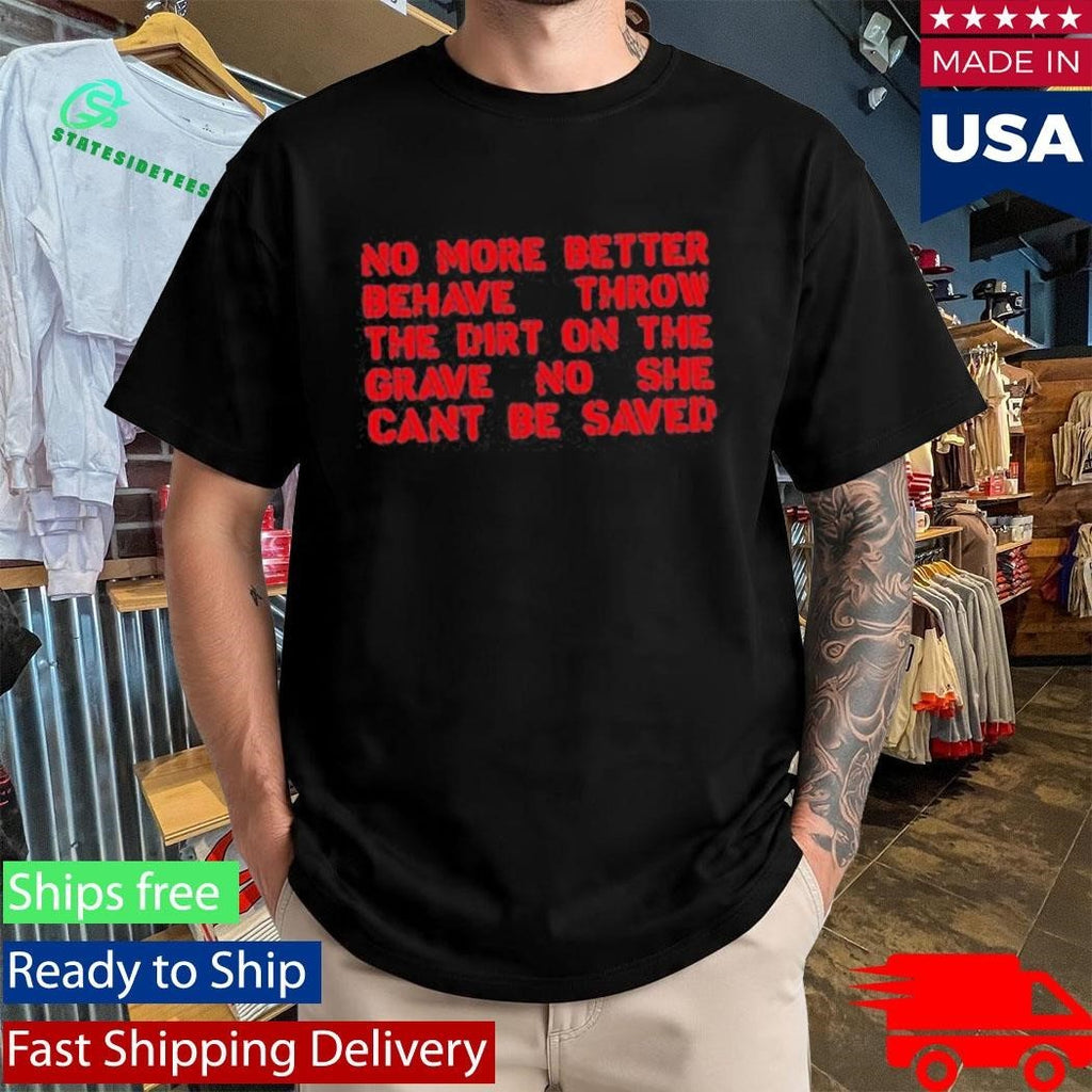 No More Better Behave Throw The Dirt On The Grave No She Can’t Be Saved Shirt