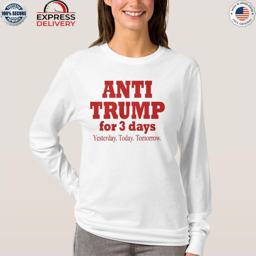 Anti Trump For 3 Days Yesterday Today Tomorrow Shirt