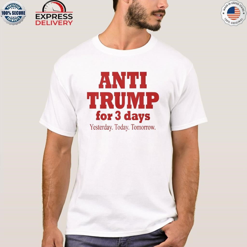 Anti Trump For 3 Days Yesterday Today Tomorrow Shirt