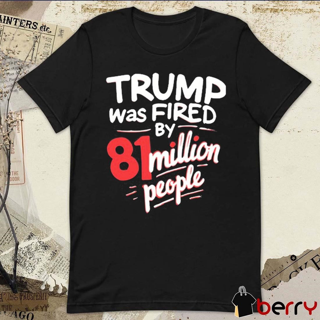 Donald Trump Was Fired By 81 Million People t-shirt