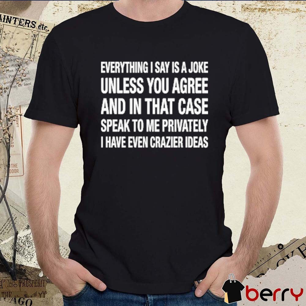 Everything I Say Is A Joke Unless You Agree With Me And In That Case Speak To Me Privately I Have Even Crazier Ideas t-shirt