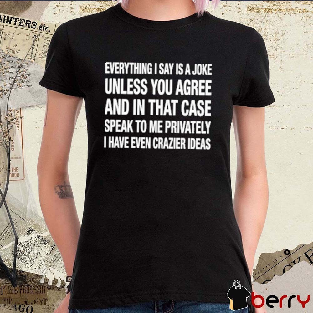 Everything I Say Is A Joke Unless You Agree With Me And In That Case Speak To Me Privately I Have Even Crazier Ideas t-shirt
