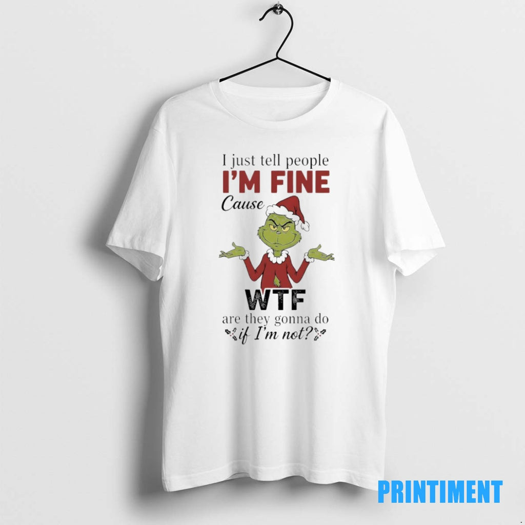 Official Grinch Christmas I Just Tell People Im Fine Cause Wtf Are They Gonna Do T-Shirts, Hoodie, Sweatshirt