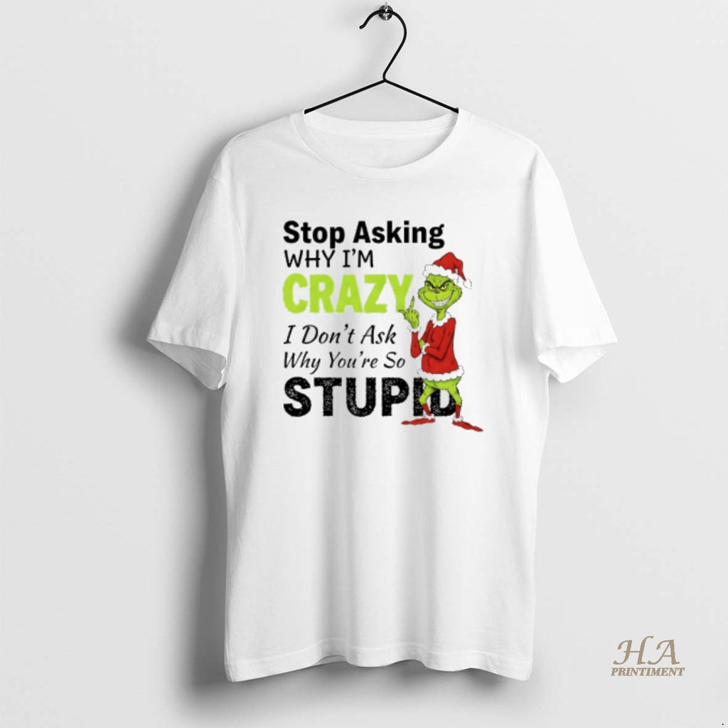 Official Grinch Christmas Stop Asking Why Im Crazy I Dont Ask Why Youre So Stupid T-Shirts, Hoodie, Sweatshirt