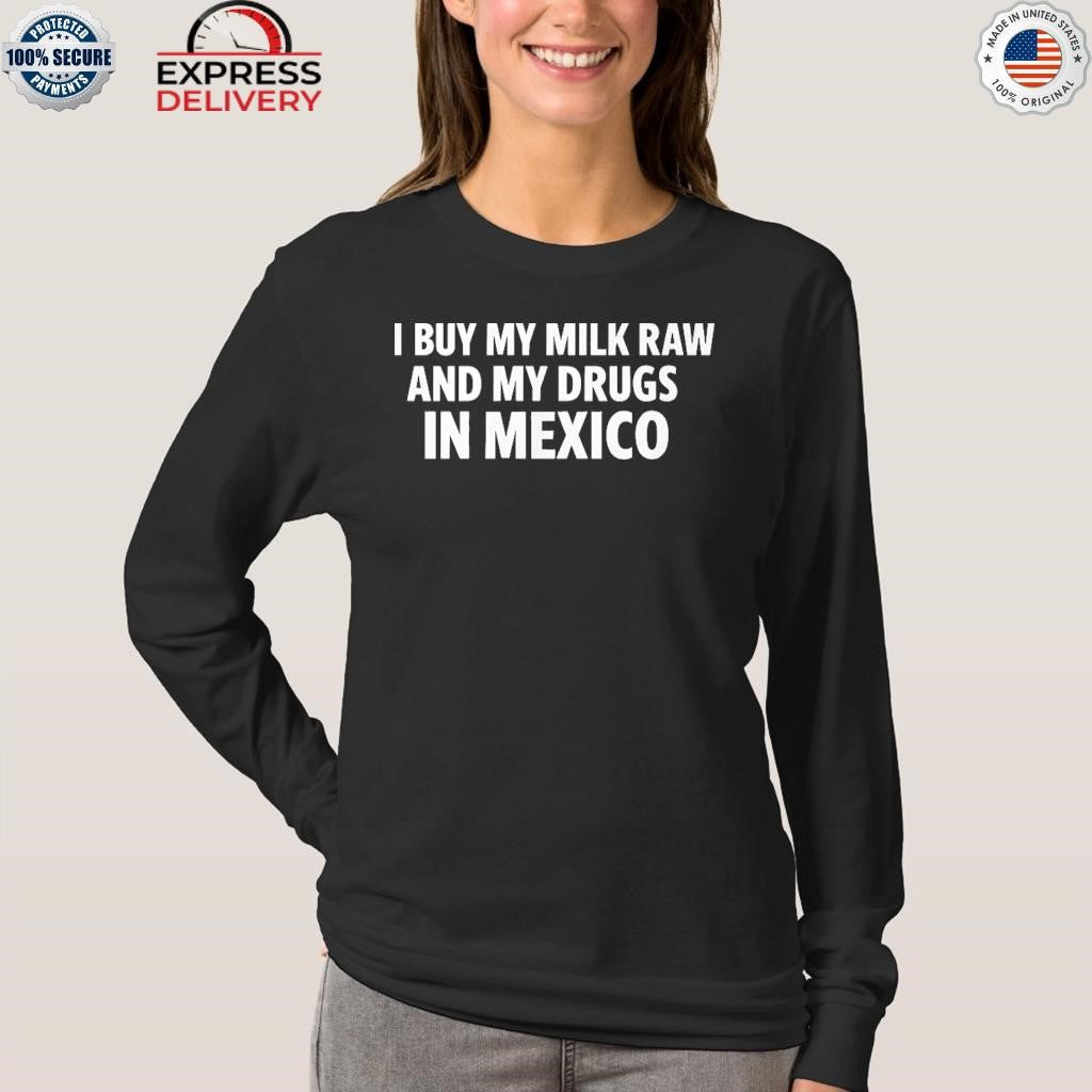 I Buy My Milk Raw And My Drugs In Mexico Shirt