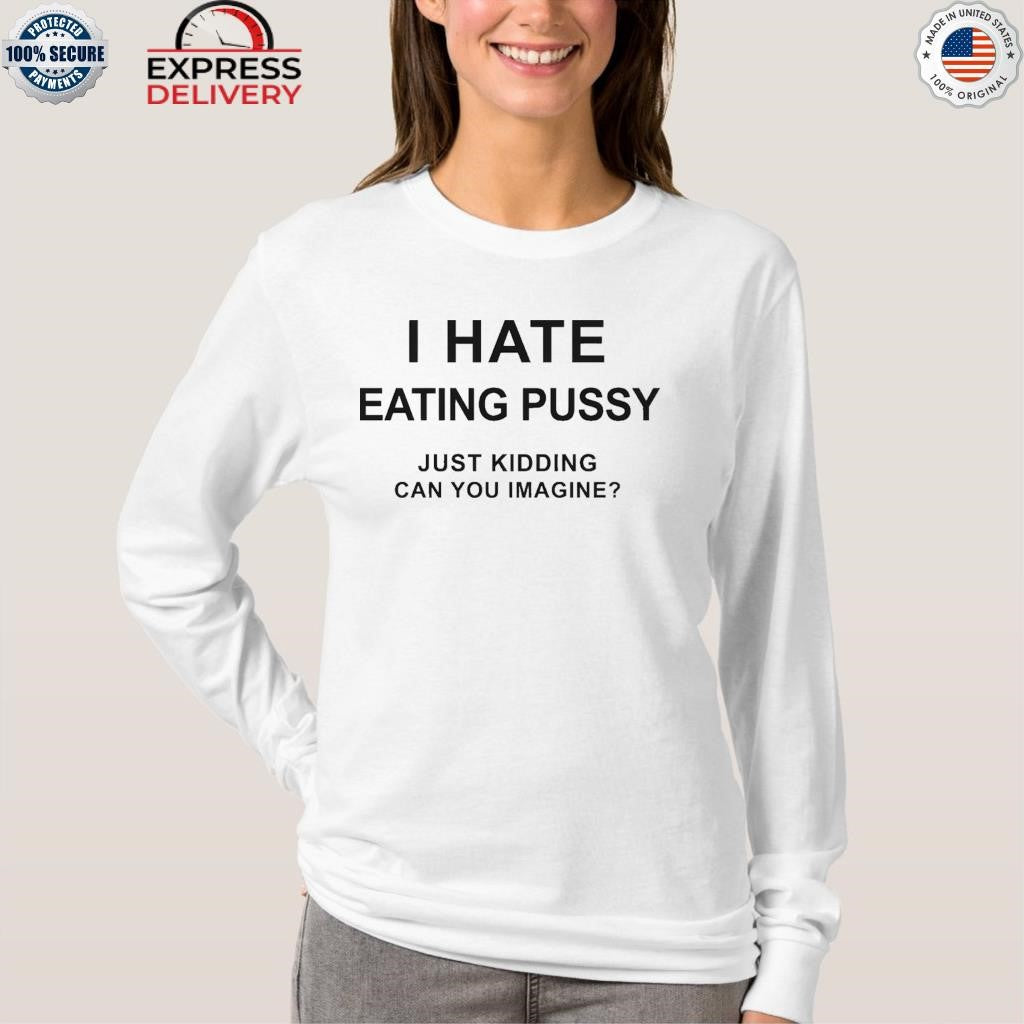 I Hate Eating Pussy Just Kidding Can You Imagine Shirt