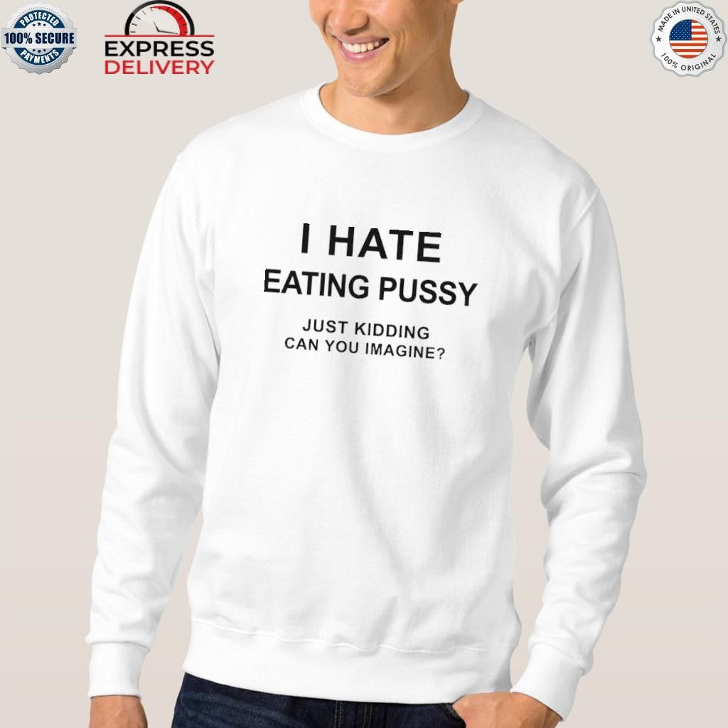 I Hate Eating Pussy Just Kidding Can You Imagine Shirt