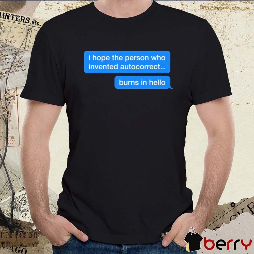 I Hope The Person Who Invented Autocorrect Burns In Hello t-shirt