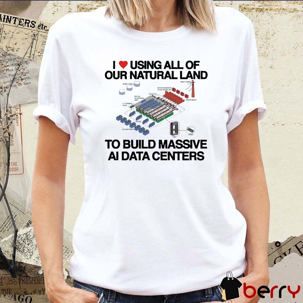 I Love Using All Of Our Natural Land To Build Massive AI Data Centers t-shirt