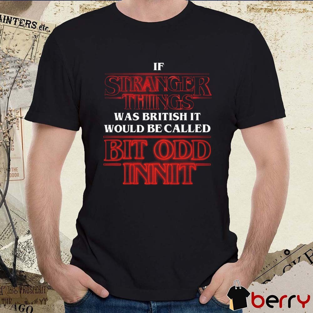 If Stranger Things Was British It Would Be Called Bit Odd Innit t-shirt