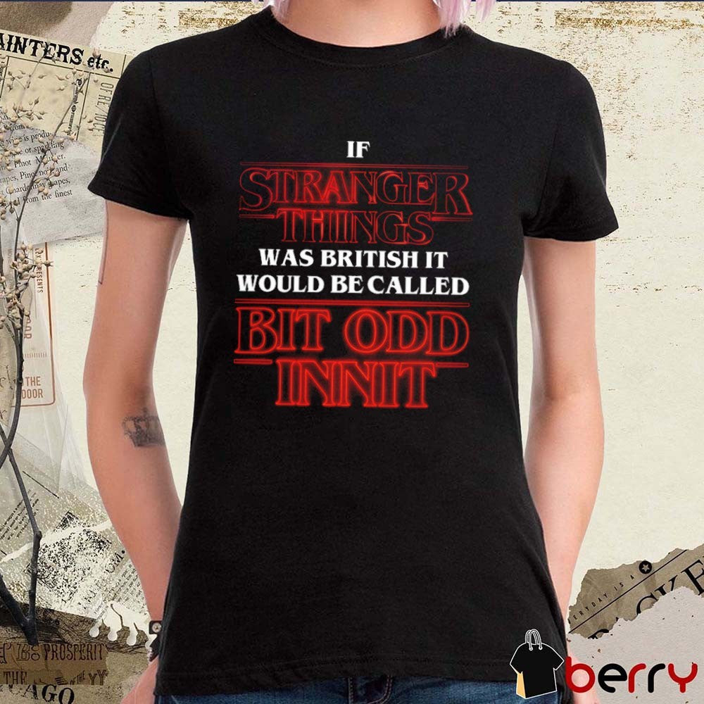 If Stranger Things Was British It Would Be Called Bit Odd Innit t-shirt